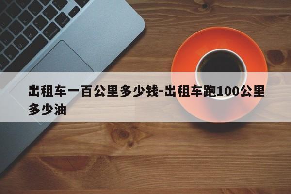 出租车一百公里多少钱-出租车跑100公里多少油