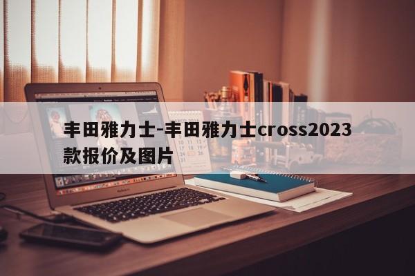 丰田雅力士-丰田雅力士cross2023款报价及图片