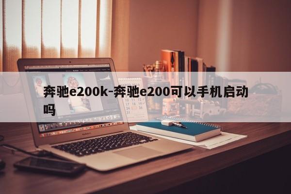 奔驰e200k-奔驰e200可以手机启动吗