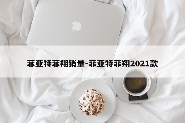 菲亚特菲翔销量-菲亚特菲翔2021款