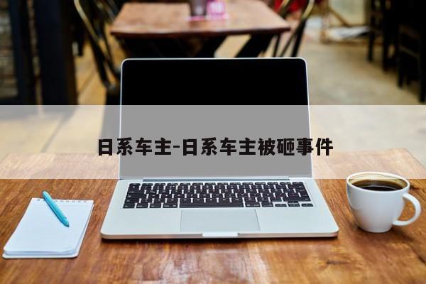 日系车主-日系车主被砸事件