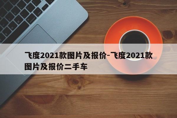 飞度2021款图片及报价-飞度2021款图片及报价二手车