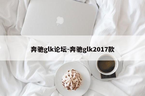 奔驰glk论坛-奔驰glk2017款