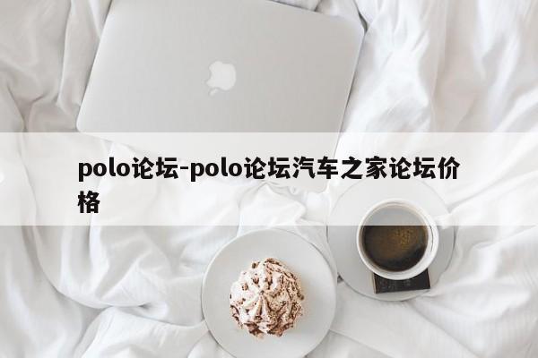 polo论坛-polo论坛汽车之家论坛价格