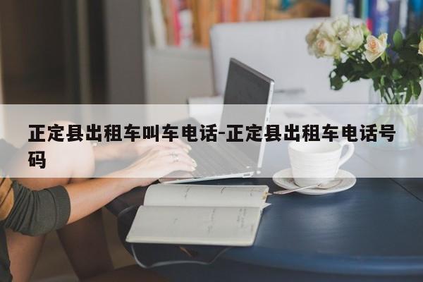 正定县出租车叫车电话-正定县出租车电话号码