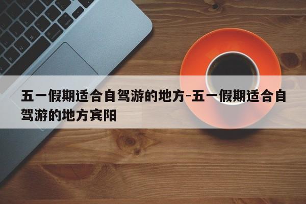 五一假期适合自驾游的地方-五一假期适合自驾游的地方宾阳