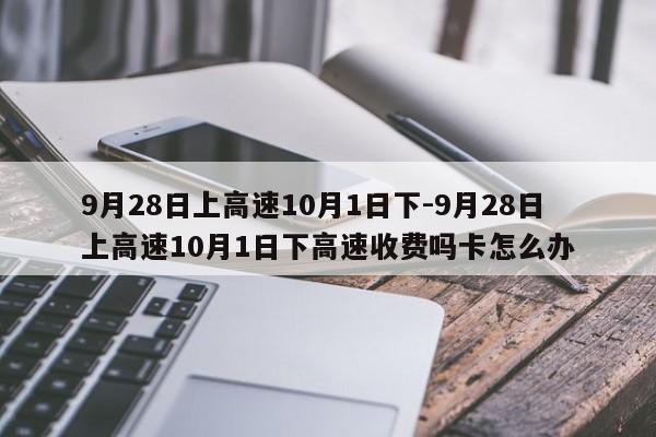 9月28日上高速10月1日下-9月28日上高速10月1日下高速收费吗卡怎么办