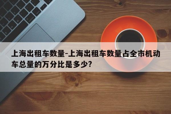 上海出租车数量-上海出租车数量占全市机动车总量的万分比是多少?