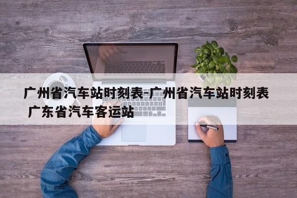 广州省汽车站时刻表-广州省汽车站时刻表  广东省汽车客运站