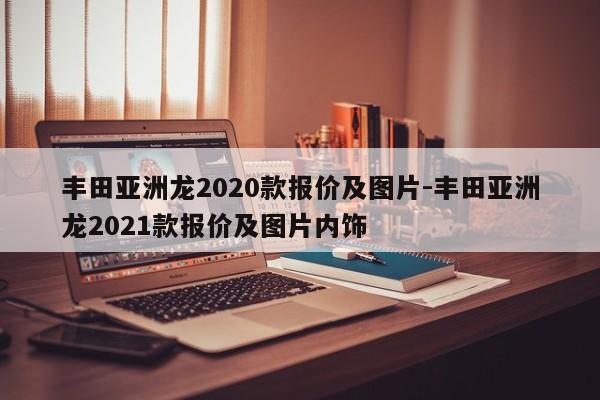 丰田亚洲龙2020款报价及图片-丰田亚洲龙2021款报价及图片内饰