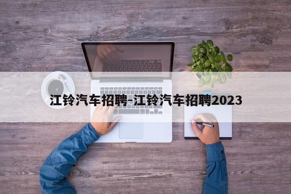 江铃汽车招聘-江铃汽车招聘2023