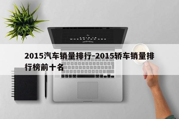 2015汽车销量排行-2015轿车销量排行榜前十名