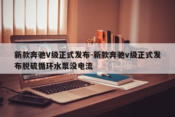 新款奔驰V级正式发布-新款奔驰v级正式发布脱硫循环水泵没电流