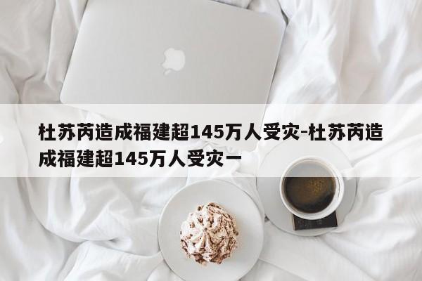 杜苏芮造成福建超145万人受灾-杜苏芮造成福建超145万人受灾一