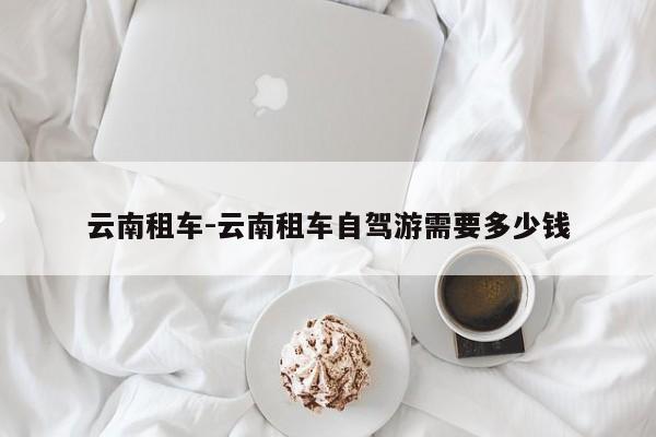 云南租车-云南租车自驾游需要多少钱