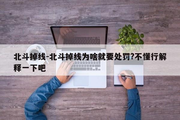 北斗掉线-北斗掉线为啥就要处罚?不懂行解释一下吧