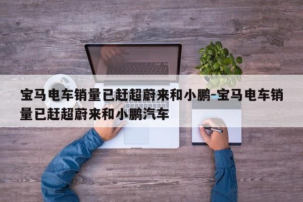 宝马电车销量已赶超蔚来和小鹏-宝马电车销量已赶超蔚来和小鹏汽车