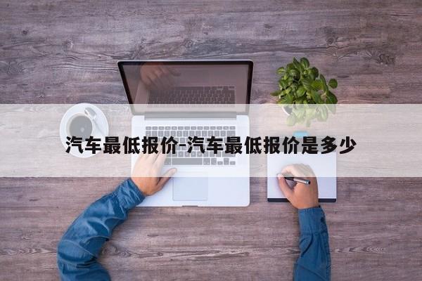 汽车最低报价-汽车最低报价是多少