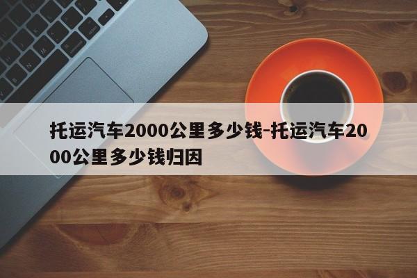 托运汽车2000公里多少钱-托运汽车2000公里多少钱归因