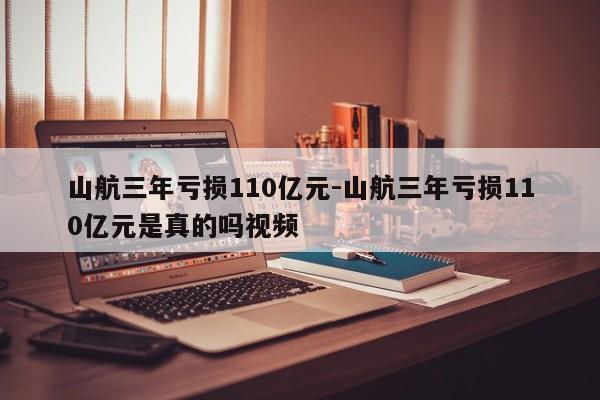 山航三年亏损110亿元-山航三年亏损110亿元是真的吗视频