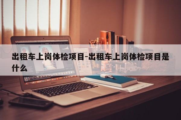 出租车上岗体检项目-出租车上岗体检项目是什么