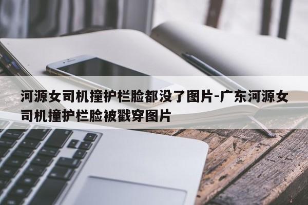 河源女司机撞护栏脸都没了图片-广东河源女司机撞护栏脸被戳穿图片