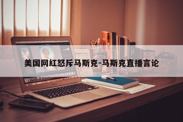 美国网红怒斥马斯克-马斯克直播言论