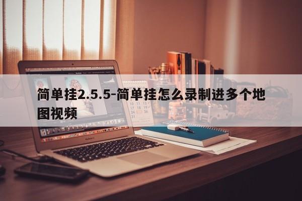 简单挂2.5.5-简单挂怎么录制进多个地图视频