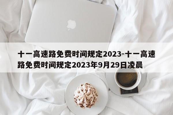 十一高速路免费时间规定2023-十一高速路免费时间规定2023年9月29日凌晨