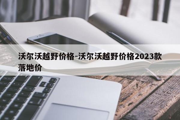 沃尔沃越野价格-沃尔沃越野价格2023款落地价