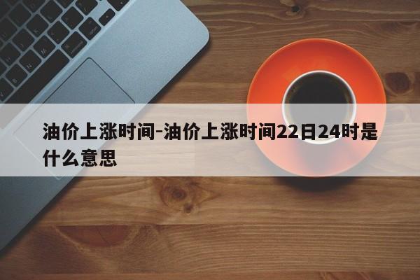 油价上涨时间-油价上涨时间22日24时是什么意思