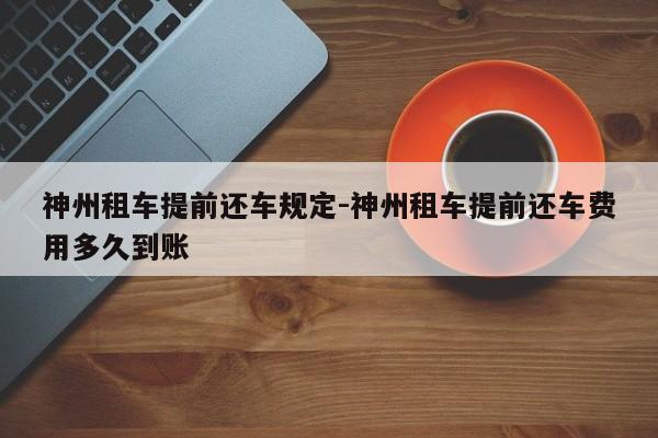 神州租车提前还车规定-神州租车提前还车费用多久到账