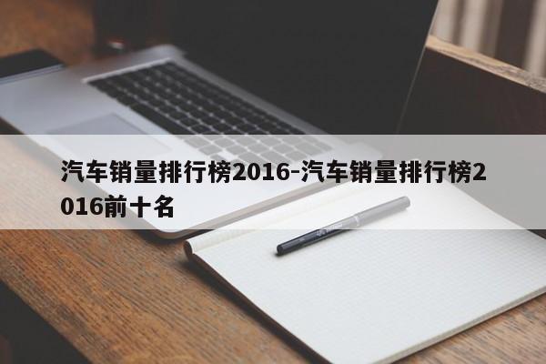 汽车销量排行榜2016-汽车销量排行榜2016前十名