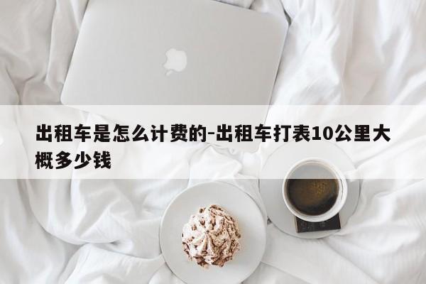 出租车是怎么计费的-出租车打表10公里大概多少钱