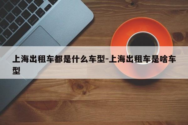 上海出租车都是什么车型-上海出租车是啥车型