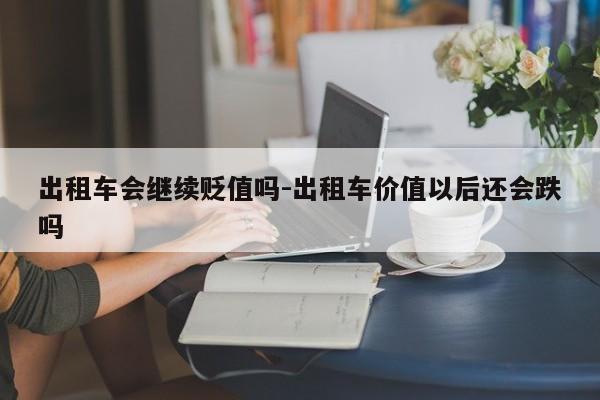 出租车会继续贬值吗-出租车价值以后还会跌吗