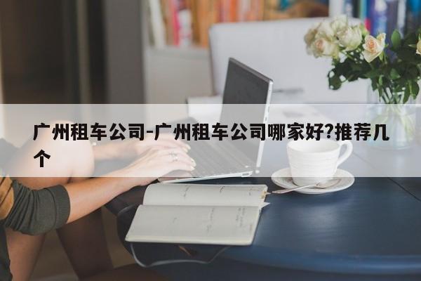 广州租车公司-广州租车公司哪家好?推荐几个