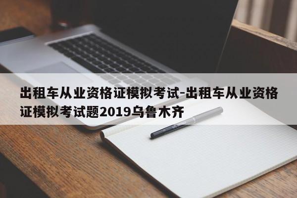 出租车从业资格证模拟考试-出租车从业资格证模拟考试题2019乌鲁木齐