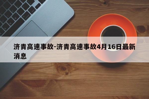 济青高速事故-济青高速事故4月16日最新消息