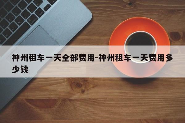 神州租车一天全部费用-神州租车一天费用多少钱