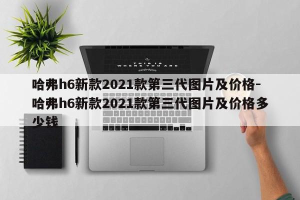 哈弗h6新款2021款第三代图片及价格-哈弗h6新款2021款第三代图片及价格多少钱