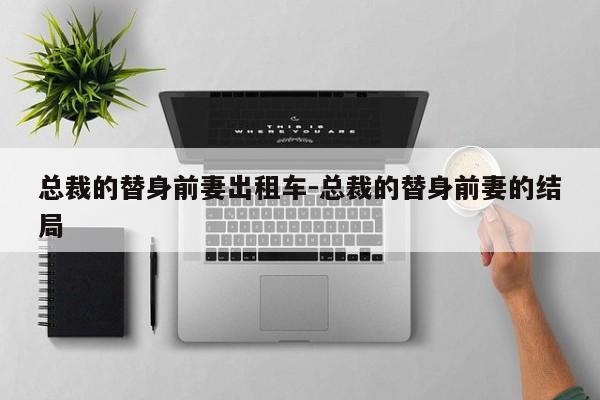 总裁的替身前妻出租车-总裁的替身前妻的结局