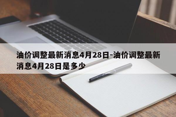 油价调整最新消息4月28日-油价调整最新消息4月28日是多少