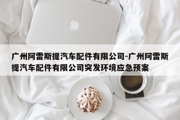 广州阿雷斯提汽车配件有限公司-广州阿雷斯提汽车配件有限公司突发环境应急预案