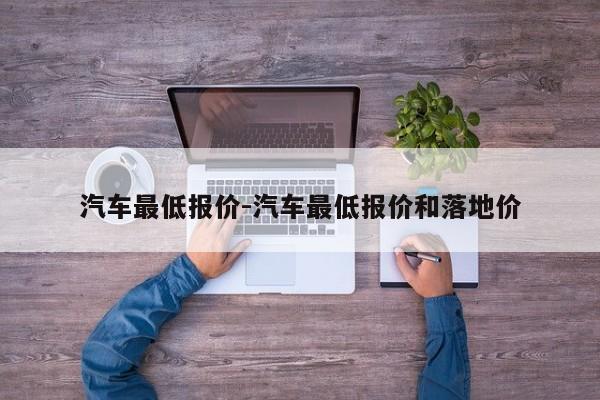 汽车最低报价-汽车最低报价和落地价