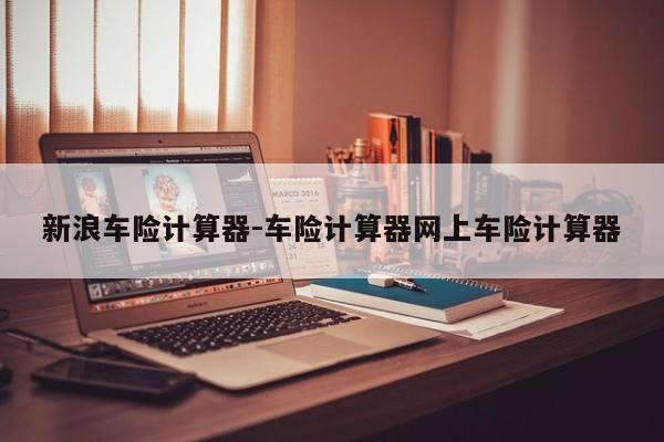 新浪车险计算器-车险计算器网上车险计算器