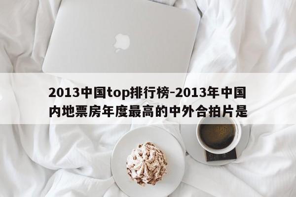 2013中国top排行榜-2013年中国内地票房年度最高的中外合拍片是