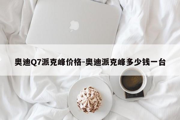 奥迪Q7派克峰价格-奥迪派克峰多少钱一台