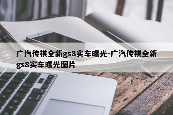 广汽传祺全新gs8实车曝光-广汽传祺全新gs8实车曝光图片