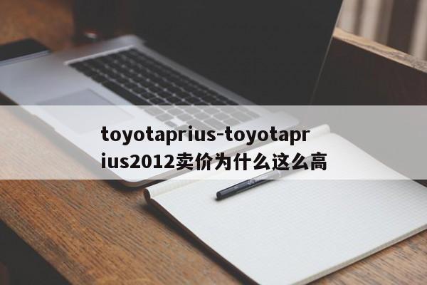 toyotaprius-toyotaprius2012卖价为什么这么高